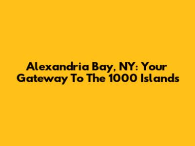 Alexandria Bay, NY: Your Gateway To The 1000 Islands