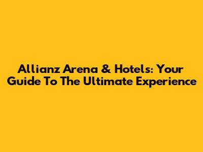 Allianz Arena & Hotels: Your Guide To The Ultimate Experience