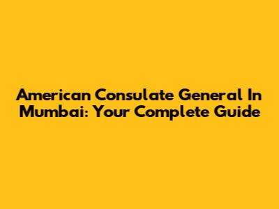 American Consulate General In Mumbai: Your Complete Guide