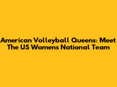 American Volleyball Queens: Meet The US Women's National Team