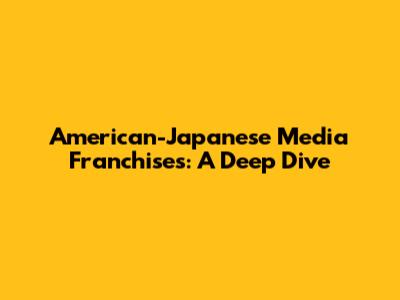 American-Japanese Media Franchises: A Deep Dive