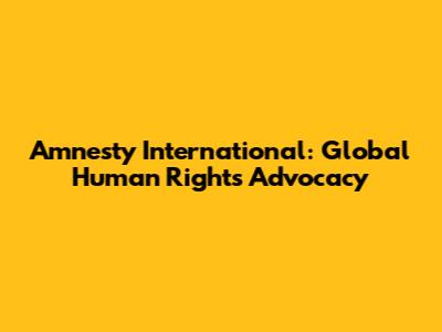 Amnesty International: Global Human Rights Advocacy