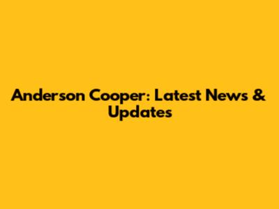 Anderson Cooper: Latest News & Updates