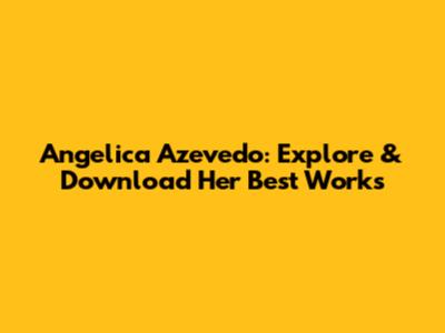 Angelica Azevedo: Explore & Download Her Best Works