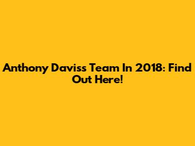 Anthony Davis's Team In 2018: Find Out Here!