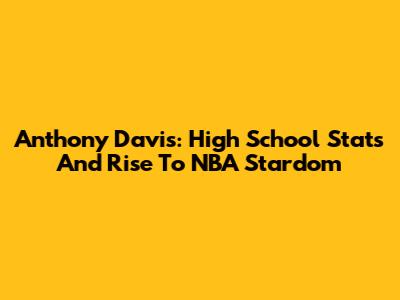 Anthony Davis: High School Stats And Rise To NBA Stardom