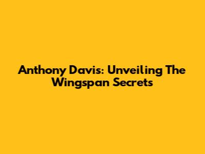 Anthony Davis: Unveiling The Wingspan Secrets