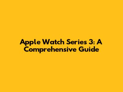 Apple Watch Series 3: A Comprehensive Guide