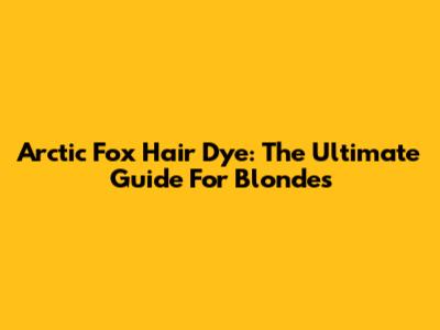Arctic Fox Hair Dye: The Ultimate Guide For Blondes