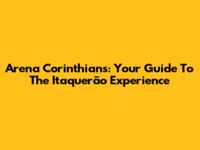 Arena Corinthians: Your Guide To The Itaquerão Experience