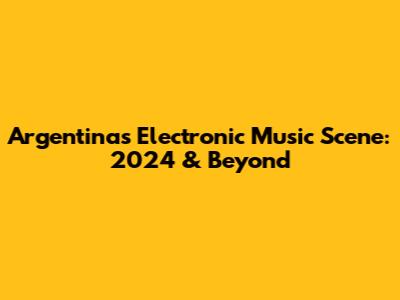 Argentina's Electronic Music Scene: 2024 & Beyond