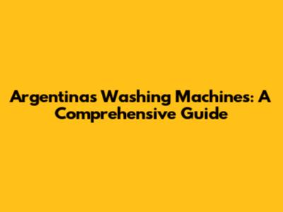 Argentina's Washing Machines: A Comprehensive Guide