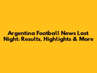 Argentina Football News Last Night: Results, Highlights & More