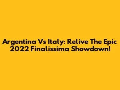 Argentina Vs Italy: Relive The Epic 2022 Finalissima Showdown!