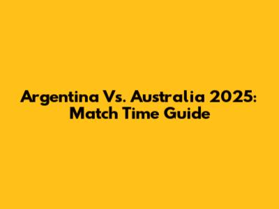 Argentina Vs. Australia 2025: Match Time Guide