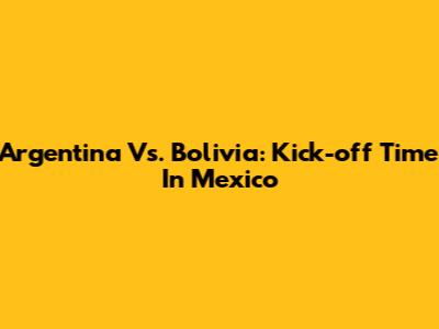 Argentina Vs. Bolivia: Kick-off Time In Mexico