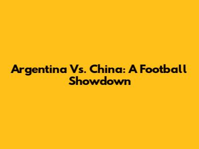 Argentina Vs. China: A Football Showdown