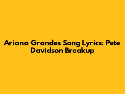Ariana Grande's Song Lyrics: Pete Davidson Breakup