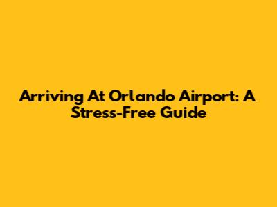 Arriving At Orlando Airport: A Stress-Free Guide