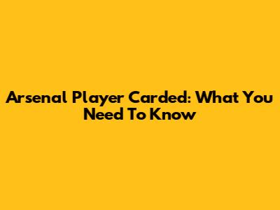 Arsenal Player Carded: What You Need To Know