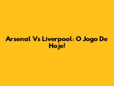 Arsenal Vs Liverpool: O Jogo De Hoje!