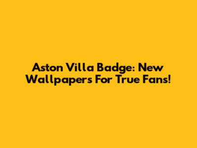 Aston Villa Badge: New Wallpapers For True Fans!