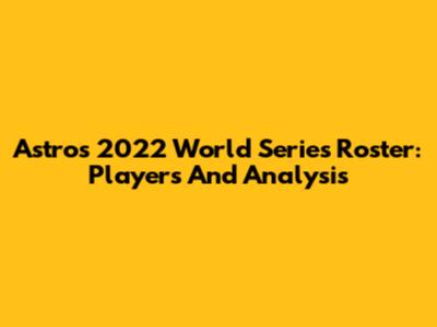 Astros 2022 World Series Roster: Players And Analysis