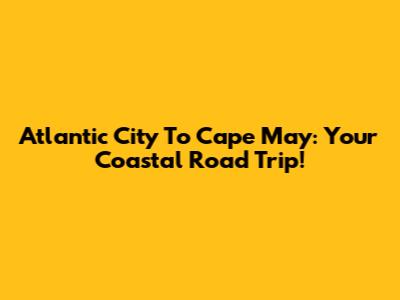 Atlantic City To Cape May: Your Coastal Road Trip!