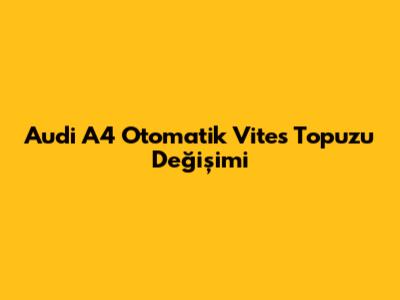 Audi A4 Otomatik Vites Topuzu Değişimi