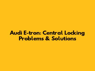 Audi E-tron: Central Locking Problems & Solutions