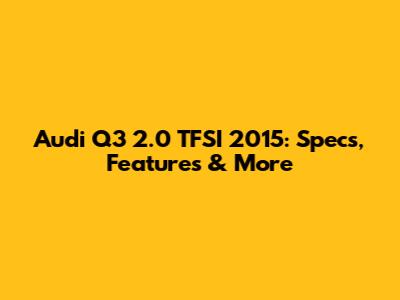 Audi Q3 2.0 TFSI 2015: Specs, Features & More