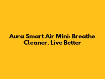 Aura Smart Air Mini: Breathe Cleaner, Live Better