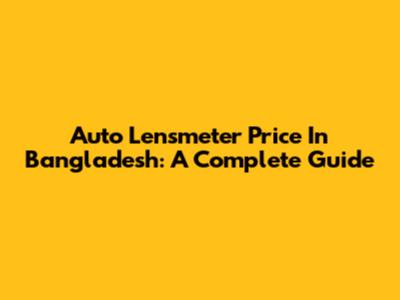 Auto Lensmeter Price In Bangladesh: A Complete Guide