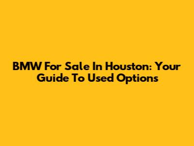 BMW For Sale In Houston: Your Guide To Used Options