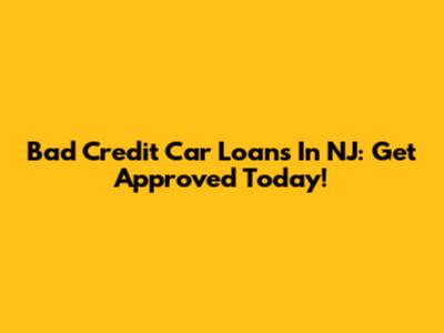 Bad Credit Car Loans In NJ: Get Approved Today!