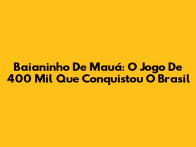 Baianinho De Mauá: O Jogo De 400 Mil Que Conquistou O Brasil