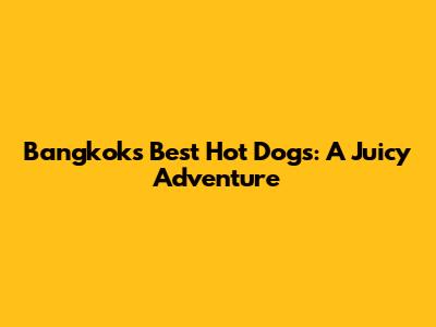Bangkok's Best Hot Dogs: A Juicy Adventure