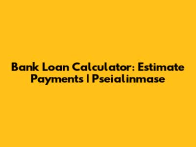 Bank Loan Calculator: Estimate Payments | Pseialinmase