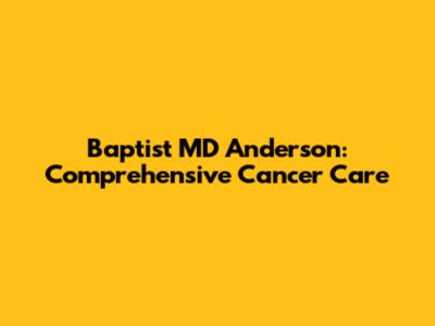 Baptist MD Anderson: Comprehensive Cancer Care