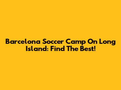 Barcelona Soccer Camp On Long Island: Find The Best!