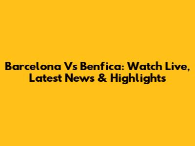 Barcelona Vs Benfica: Watch Live, Latest News & Highlights