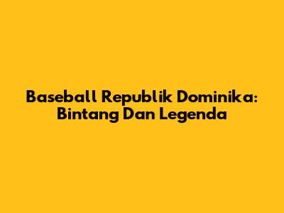 Baseball Republik Dominika: Bintang Dan Legenda