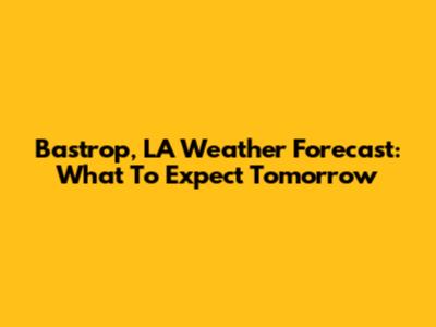 Bastrop, LA Weather Forecast: What To Expect Tomorrow