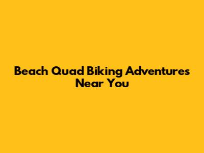 Beach Quad Biking Adventures Near You