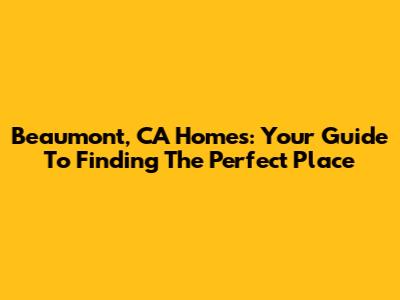 Beaumont, CA Homes: Your Guide To Finding The Perfect Place