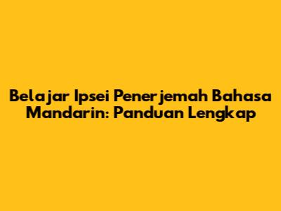 Belajar Ipsei Penerjemah Bahasa Mandarin: Panduan Lengkap