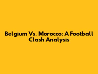 Belgium Vs. Morocco: A Football Clash Analysis