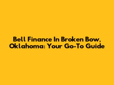 Bell Finance In Broken Bow, Oklahoma: Your Go-To Guide