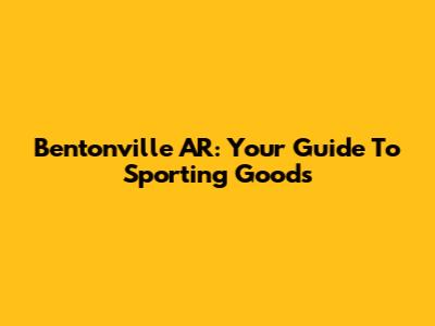 Bentonville AR: Your Guide To Sporting Goods