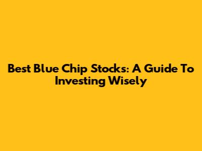 Best Blue Chip Stocks: A Guide To Investing Wisely